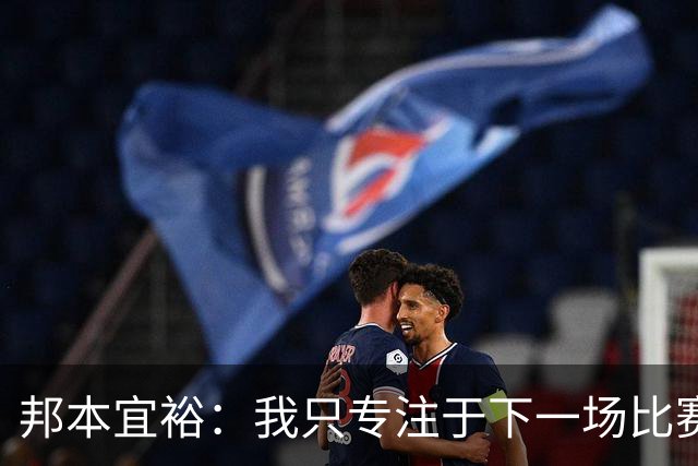 邦本宜裕：我只专注于下一场比赛，保级不是我所想